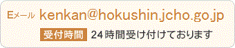 Eメール：kenkan@hokushin.jcho.go.jp 受付時間：24時間受け付けております